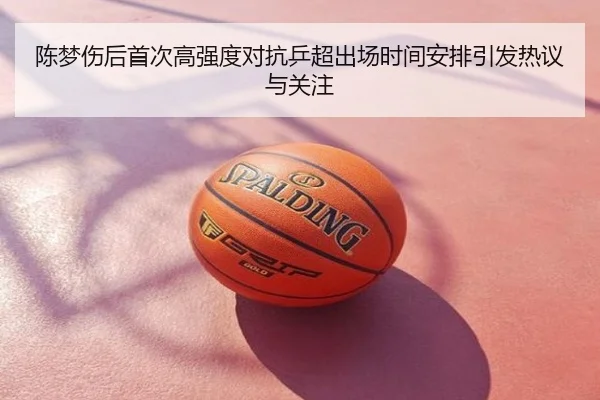 陈梦伤后首次高强度对抗乒超出场时间安排引发热议与关注