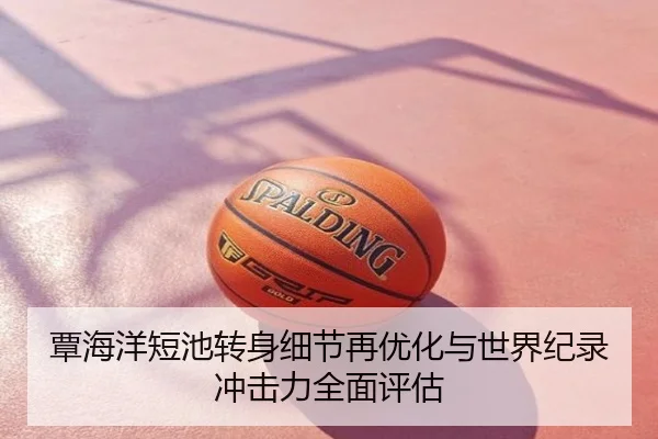 覃海洋短池转身细节再优化与世界纪录冲击力全面评估