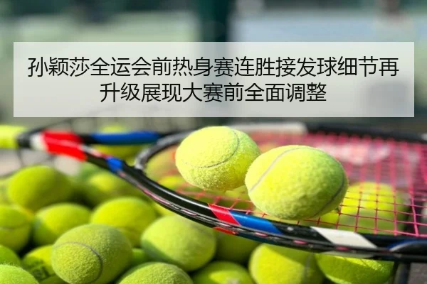 孙颖莎全运会前热身赛连胜接发球细节再升级展现大赛前全面调整