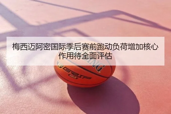 梅西迈阿密国际季后赛前跑动负荷增加核心作用待全面评估